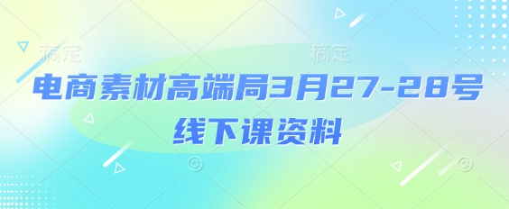 电商素材高端局3月27-28号线下课资料，全程场记+100多张ppt图片+重点视频+课程思维导图+录音带字幕-资源网