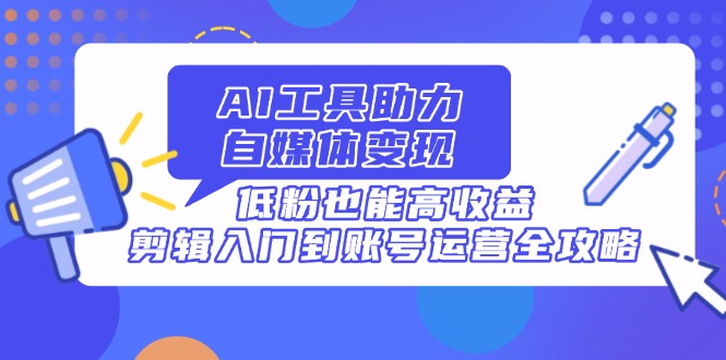 （14405期）AI工具助力自媒体变现，低粉也能高收益，剪辑入门到账号运营全攻略-资源网
