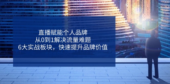 （14365期）直播赋能个人品牌，从0到1解决流量难题，6大实战板块，快速提升品牌价值-资源网