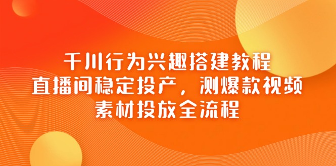 （14444期）千川行为兴趣搭建教程，直播间稳定投产，测爆款视频，素材投放全流程-资源网