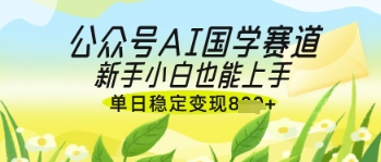 公众号AI国学爆文，国学赛道风口，新手小白也能轻松上手，单日稳定变现几张-资源网