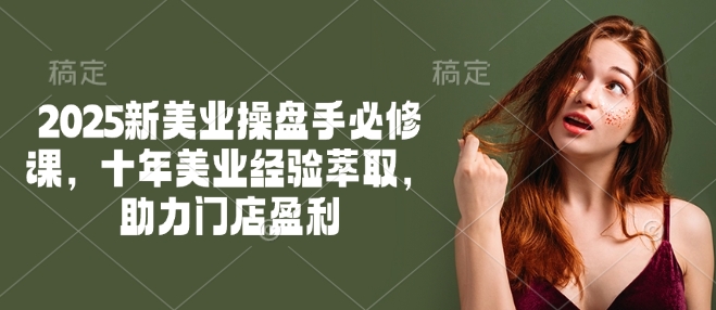 2025新美业操盘手必修课，十年美业经验萃取，助力门店盈利-资源网