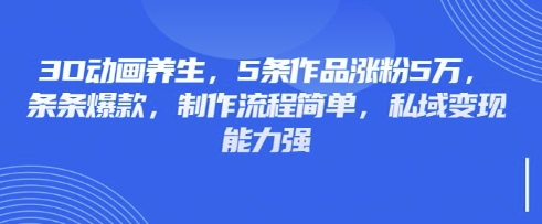 3D动画养生，5条作品涨粉5万，条条爆款，制作流程简单，私域变现能力强-资源网