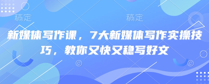 新媒体写作课，7大新媒体写作实操技巧，教你又快又稳写好文-资源网