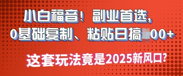 小白福音!副业首选，0基础复制，粘贴日搞多张?这套玩法竟是2025新风口?-资源网
