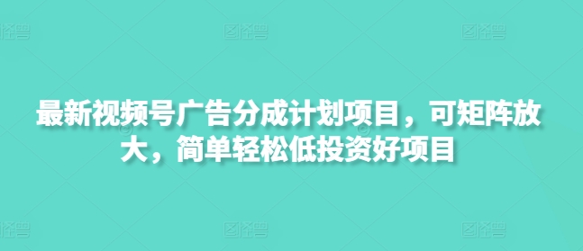 最新视频号广告分成计划项目，可矩阵放大，简单轻松低投资好项目-资源网