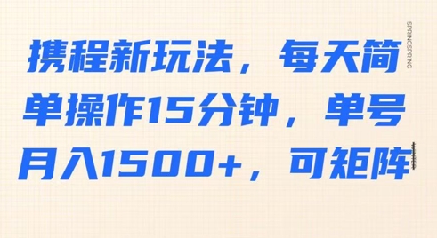 携程新玩法，每天简单操作15分钟，单号月入1500+，可矩阵-资源网