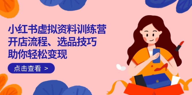 （14372期）小红书虚拟资料训练营：开店流程、选品技巧一网打尽，助你轻松变现-资源网