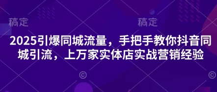 2025引爆同城流量，手把手教你抖音同城引流，上万家实体店实战营销经验-资源网