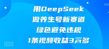 用DeepSeek做养生号新赛道，绿色避免违规，1条视频收益3W多-资源网