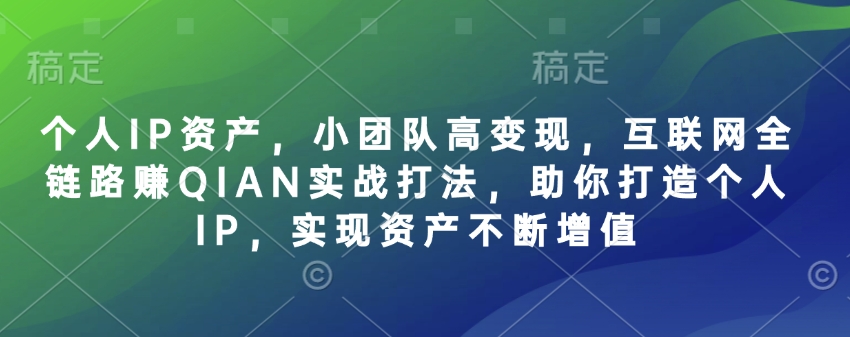 个人IP资产，小团队高变现，互联网全链路赚QIAN实战打法，助你打造个人IP，实现资产不断增值-资源网