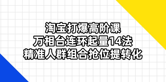 （14298期）淘宝打爆高阶课：万相台连环起量14法，精准人群组合抢位提转化-资源网