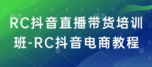 RC抖音直播带货培训班-RC抖音电商教程-资源网