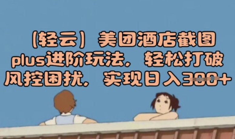 (轻云)美团酒店截图plus进阶玩法，轻松打破风控困扰，实现日入3张-资源网