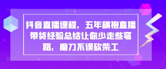 抖音直播课程，五年旗袍直播带货经验总结让你少走些弯路，磨刀不误砍柴工-资源网