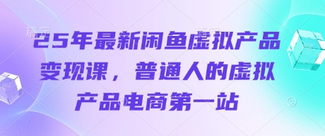 25年最新闲鱼虚拟产品变现课，普通人的虚拟产品电商第一站-资源网