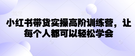小红书带货实操高阶训练营，让每个人都可以轻松学会-资源网