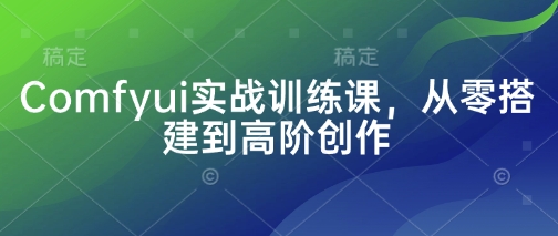 Comfyui实战训练课，从零搭建到高阶创作-资源网