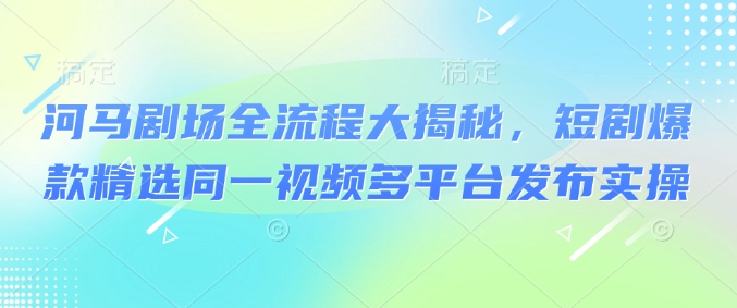 河马剧场全流程大揭秘，短剧爆款精选同一视频多平台发布实操-资源网