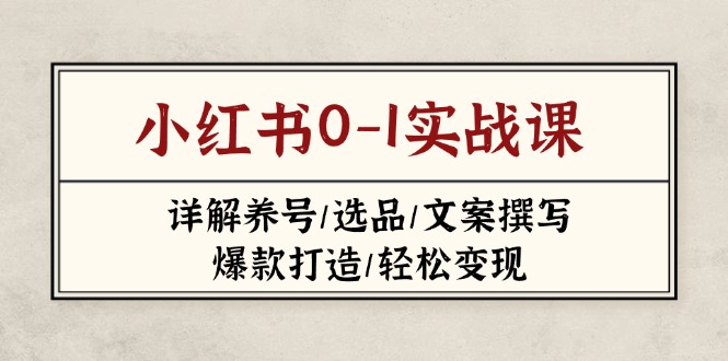 （14237期）小红书0-1实战课(2023-2025)，详解养号/选品/文案撰写/爆款打造/轻松变现-资源网