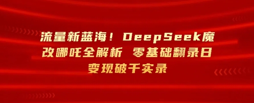流量新蓝海，DeepSeek魔改哪吒全解析，零基础翻录日变现破k实录-资源网