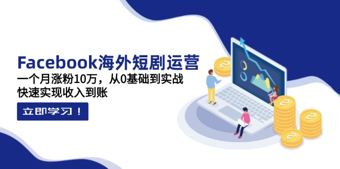 （14328期）Facebook海外短剧运营：一个月涨粉10万，从0基础到实战，快速实现收入到账-资源网