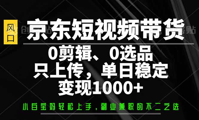 （14304期）京东短视频带货，0剪辑，0选品，只需上传素材，单日稳定变现1000+-资源网