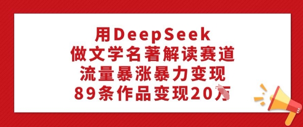 用DeepSeek做文学名著解读赛道，流量暴涨暴力变现，89条作品变现20W-资源网