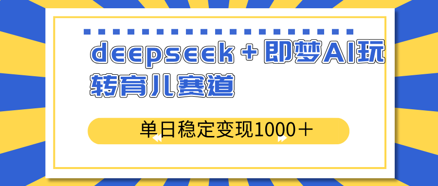 （14553期）deepseek＋即梦AI玩转育儿赛道，单日稳定变现1000＋育儿赛道-资源网