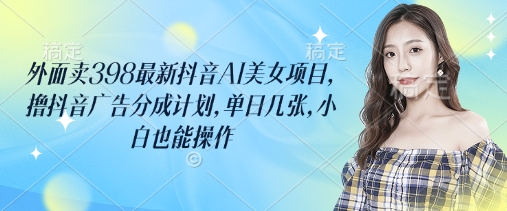 外面卖398最新抖音AI美女项目，撸抖音广告分成计划，单日几张，小白也能操作-资源网