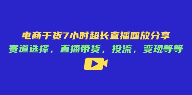 （14403期）电商干货7小时超长直播回放分享：赛道选择，直播带货，投流，变现等等-资源网