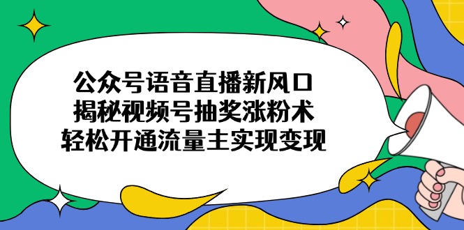 （14112期）公众号语音直播新风口，揭秘视频号抽奖涨粉术，轻松开通流量主实现变现-资源网