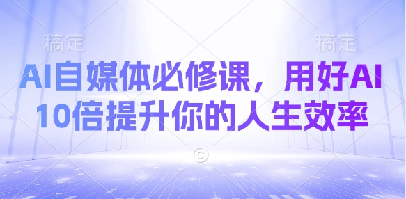 AI自媒体必修课，用好AI 10倍提升你的人生效率-资源网