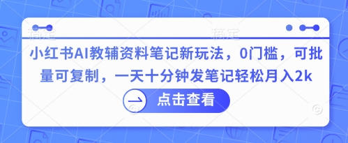 小红书AI教辅资料笔记新玩法，0门槛，可批量可复制，一天十分钟发笔记轻松月入2k-资源网