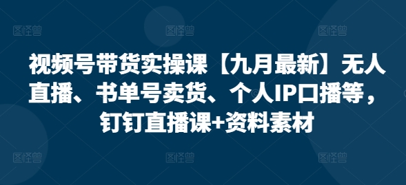 视频号带货实操课【25年3月最新】无人直播、书单号卖货、个人IP口播等，钉钉直播课+资料素材-资源网