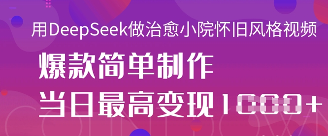 用DeepSeek做治愈小院怀旧风格视频，爆款轻松制作，当日最高变现1k-资源网