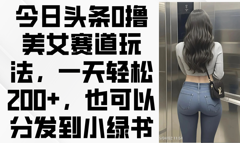 （14393期）今日头条0撸美女赛道玩法，一天轻松200+，也可以分发到小绿书-资源网