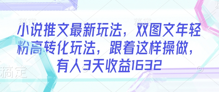 小说推文最新玩法，双图文年轻粉高转化玩法，跟着这样操做，有人3天收益1632-资源网