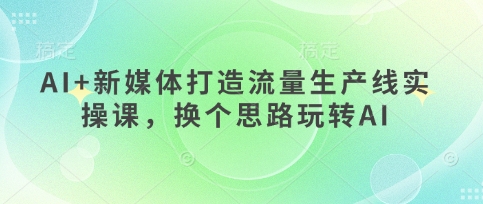AI+新媒体打造流量生产线实操课，换个思路玩转AI-资源网