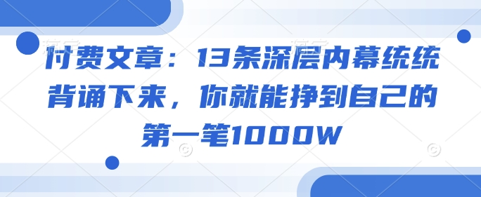 付费文章：13条深层内幕统统背诵下来，你就能挣到自己的第一笔1000W-资源网