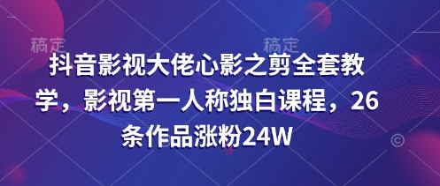 抖音影视大佬心影之剪全套教学，影视第一人称独白课程，26条作品涨粉24W-资源网