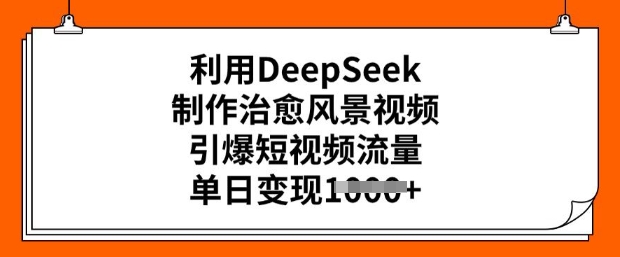 利用DeepSeek制作治愈风景视频，引爆短视频流量，单日变现多张-资源网