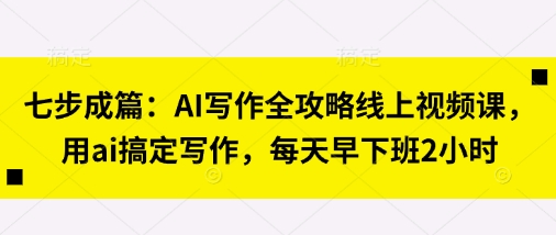 七步成篇：AI写作全攻略线上视频课，用ai搞定写作，每天早下班2小时-资源网