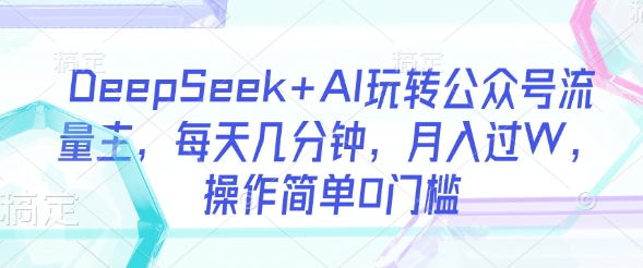 DeepSeek+AI玩转公众号流量主，每天几分钟，月入过W，操作简单0门槛-资源网