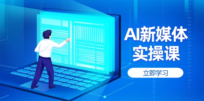 （14346期）AI新媒体实操课，快速提升账号权重，打造高曝光主页与爆款内容-资源网
