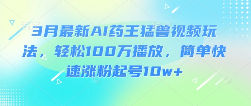 3月最新AI药王猛兽视频玩法，轻松100W播放，简单快速涨粉起号10w+-资源网