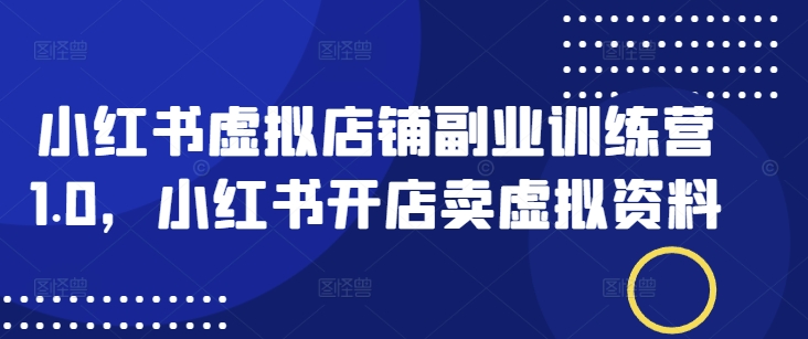 小红书虚拟店铺副业训练营1.0，小红书开店卖虚拟资料-资源网