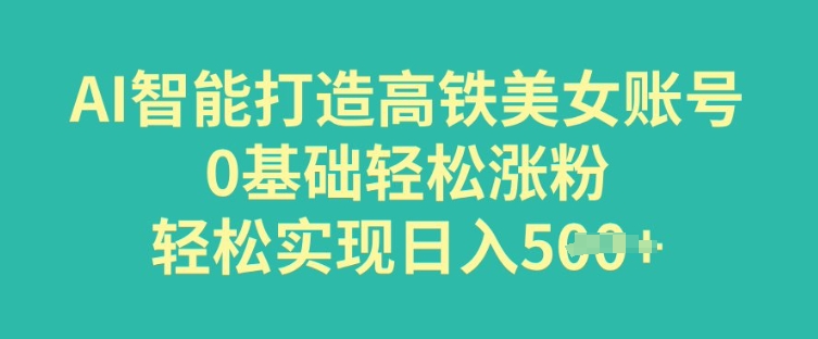 AI智能打造高铁美女账号，0基础轻松涨粉，轻松实现日入多张-资源网