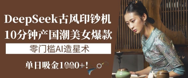 DeepSeek古风印钞机：10分钟产国潮美女爆款，单日吸金1k+，零门槛AI造星术-资源网