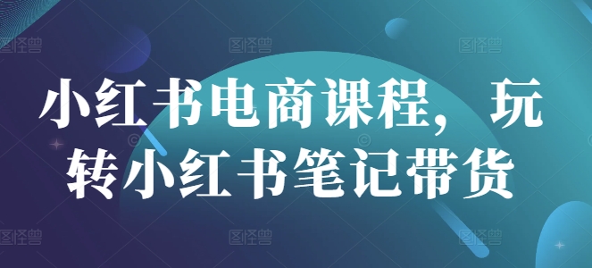 小红书电商课程，玩转小红书笔记带货-资源网